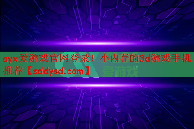 ayx爱游戏官网登录！小内存的3d游戏手机推荐