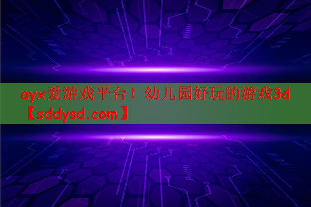 ayx爱游戏平台！幼儿园好玩的游戏3d