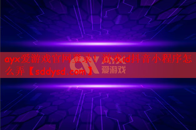 ayx爱游戏官网登录！游戏id抖音小程序怎么弄