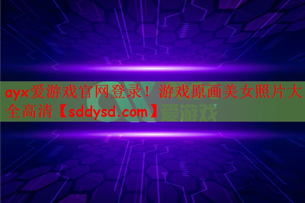ayx爱游戏官网登录！游戏原画美女照片大全高清
