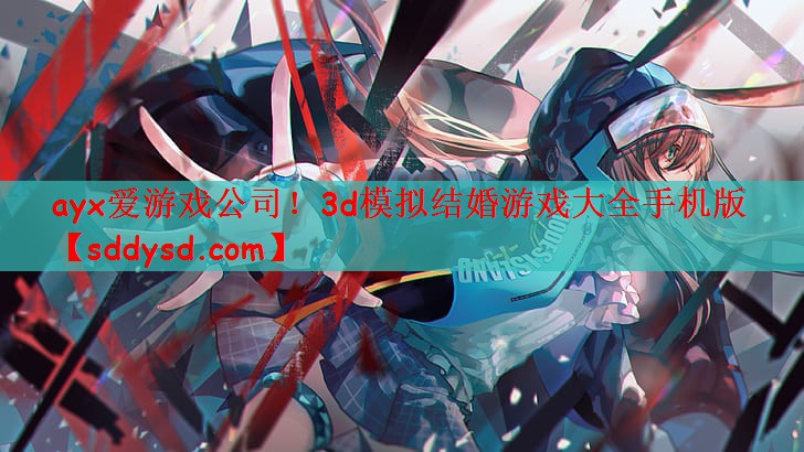 ayx爱游戏公司！3d模拟结婚游戏大全手机版