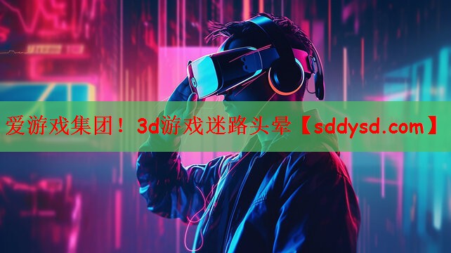 爱游戏集团！3d游戏迷路头晕