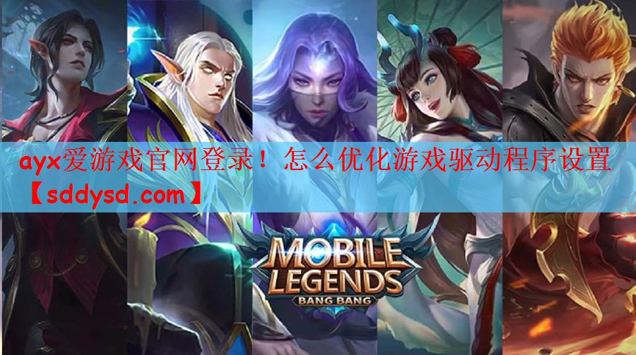 ayx爱游戏官网登录！怎么优化游戏驱动程序设置