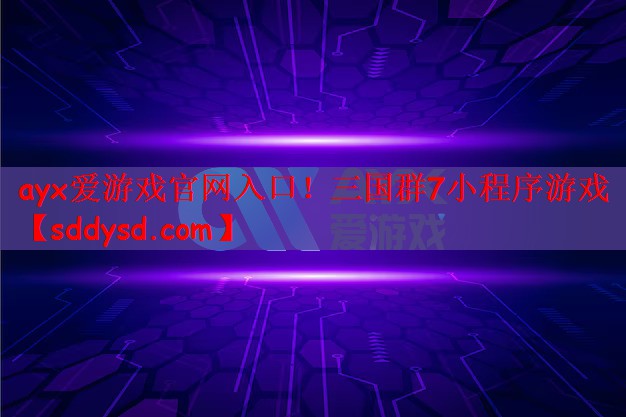 ayx爱游戏官网入口！三国群7小程序游戏