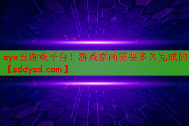 ayx爱游戏平台！游戏原画需要多久完成的