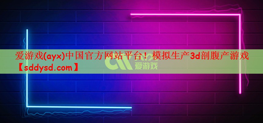 爱游戏(ayx)中国官方网站平台！模拟生产3d剖腹产游戏