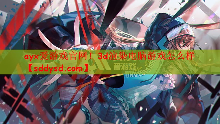 ayx爱游戏官网！3d渲染电脑游戏怎么样