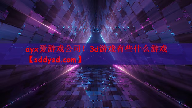 ayx爱游戏公司！3d游戏有些什么游戏