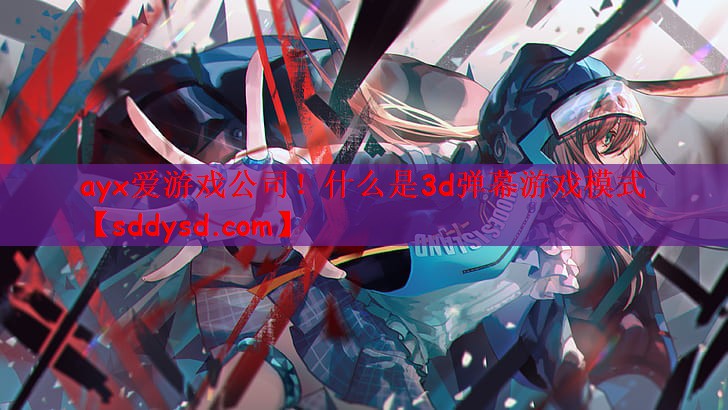 ayx爱游戏公司！什么是3d弹幕游戏模式