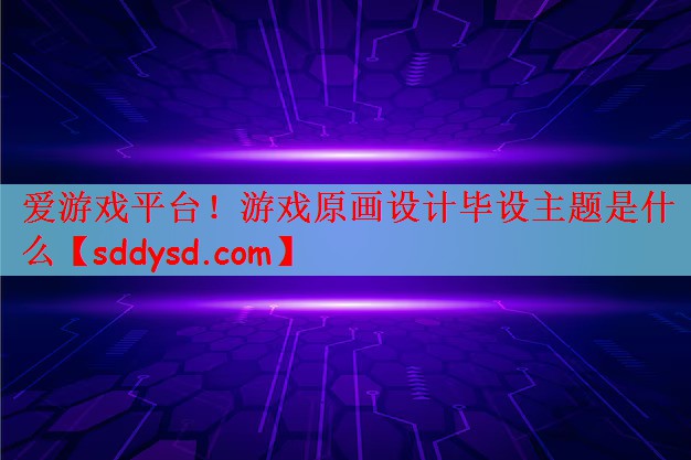 爱游戏平台！游戏原画设计毕设主题是什么