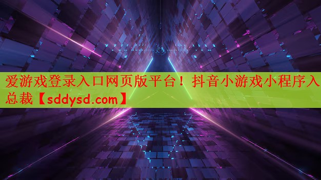 爱游戏登录入口网页版平台！抖音小游戏小程序入口总裁