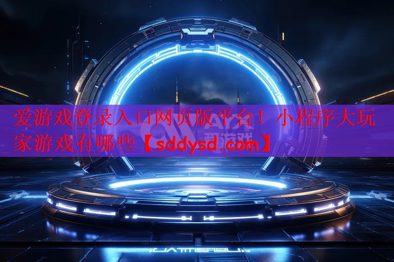 爱游戏登录入口网页版平台！小程序大玩家游戏有哪些