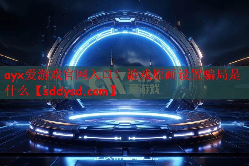 ayx爱游戏官网入口！游戏原画设置骗局是什么