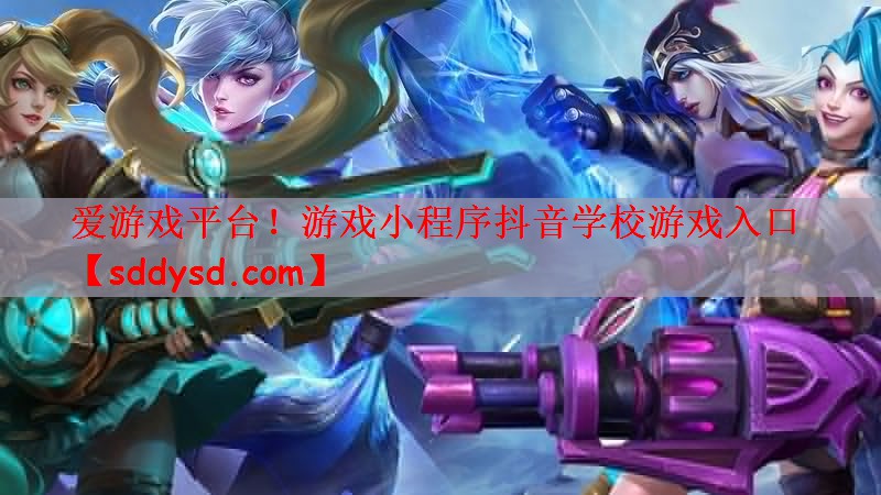 爱游戏平台！游戏小程序抖音学校游戏入口