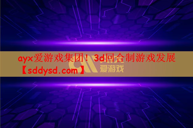 ayx爱游戏集团！3d回合制游戏发展