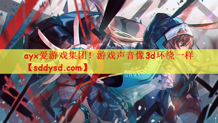 ayx爱游戏集团！游戏声音像3d环绕一样