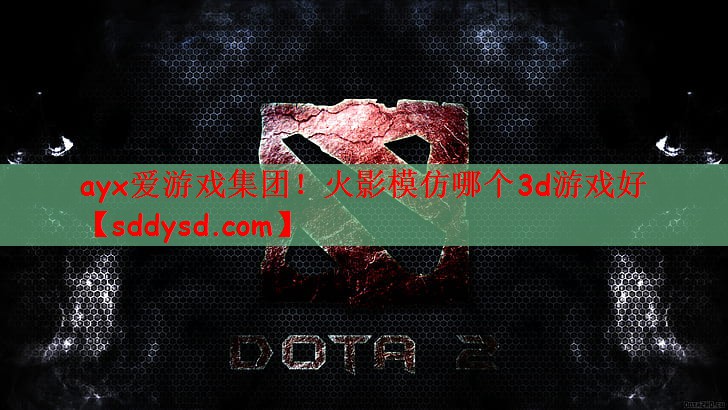 ayx爱游戏集团！火影模仿哪个3d游戏好