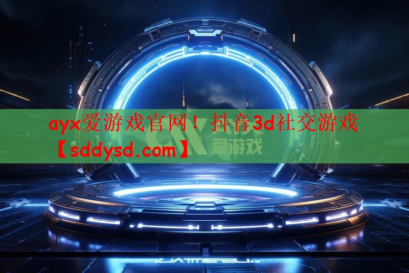 ayx爱游戏官网！抖音3d社交游戏