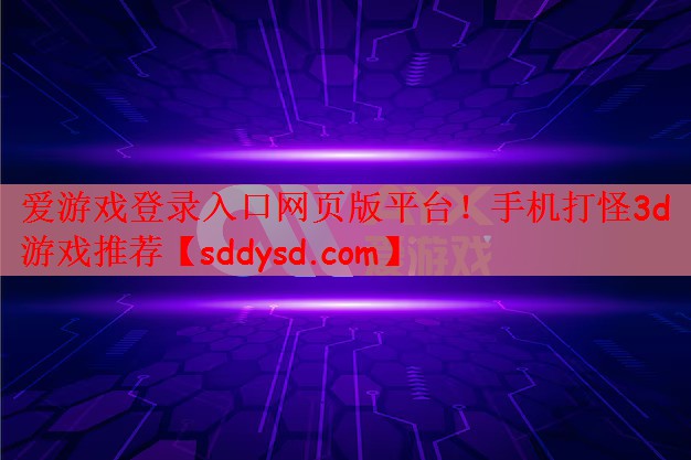 爱游戏登录入口网页版平台！手机打怪3d游戏推荐