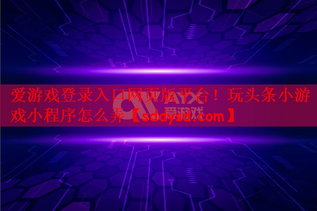 爱游戏登录入口网页版平台！玩头条小游戏小程序怎么弄