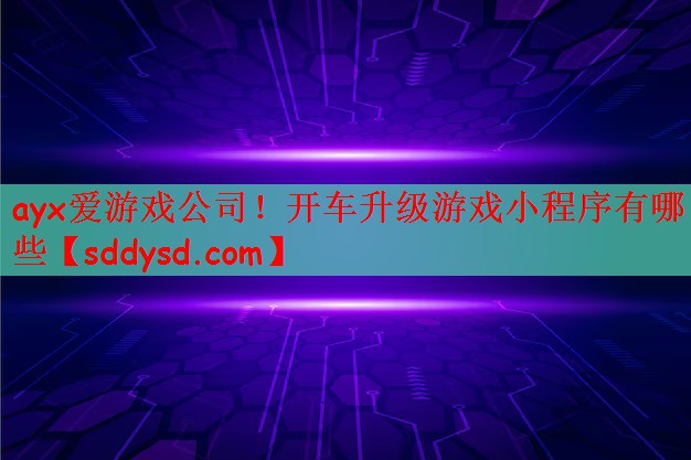 ayx爱游戏公司！开车升级游戏小程序有哪些