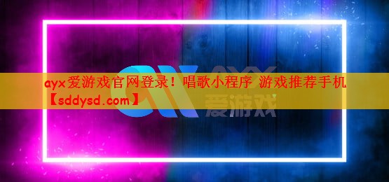ayx爱游戏官网登录！唱歌小程序 游戏推荐手机