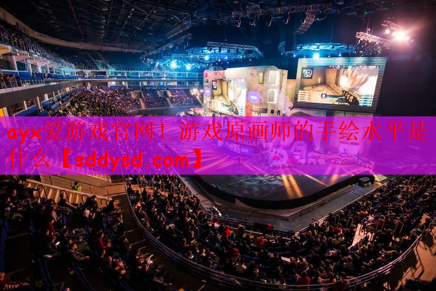 ayx爱游戏官网！游戏原画师的手绘水平是什么