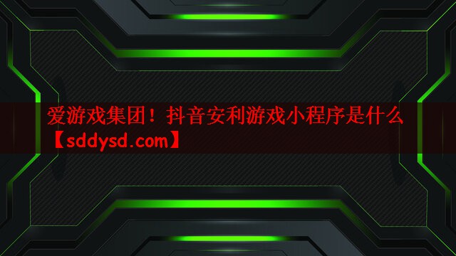 爱游戏集团！抖音安利游戏小程序是什么