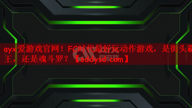 ayx爱游戏官网！FC时代最好玩动作游戏，是街头霸王，还是魂斗罗？