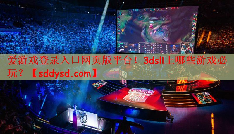 爱游戏登录入口网页版平台！3dsll上哪些游戏必玩？