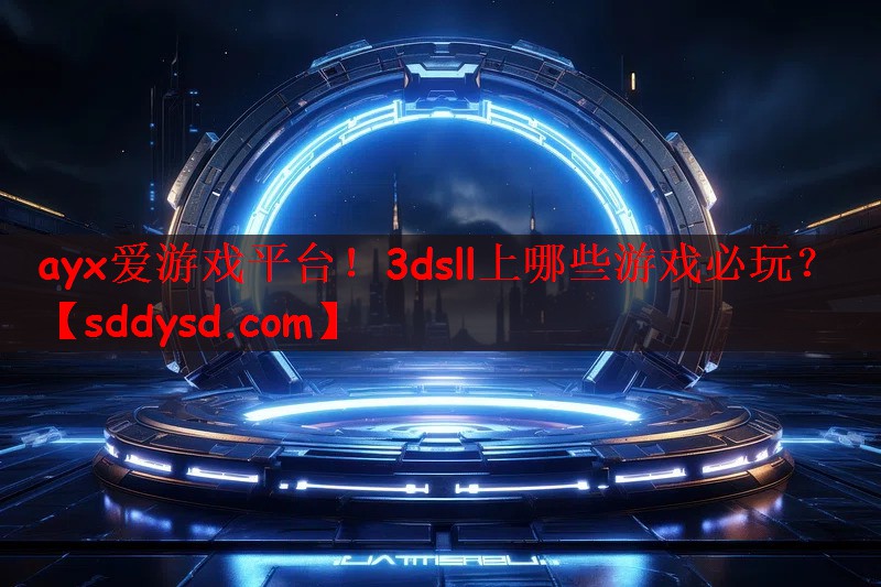ayx爱游戏平台！3dsll上哪些游戏必玩？