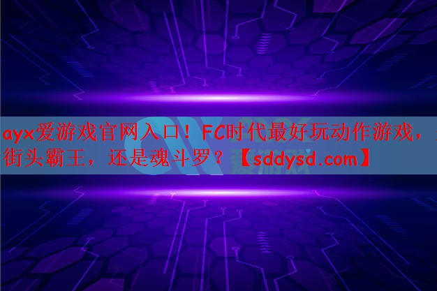 ayx爱游戏官网入口！FC时代最好玩动作游戏，是街头霸王，还是魂斗罗？