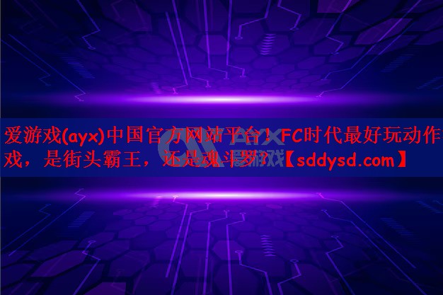 爱游戏(ayx)中国官方网站平台！FC时代最好玩动作游戏，是街头霸王，还是魂斗罗？