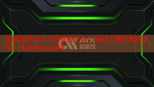 爱游戏登录入口网页版平台！3dsll上哪些游戏必玩？