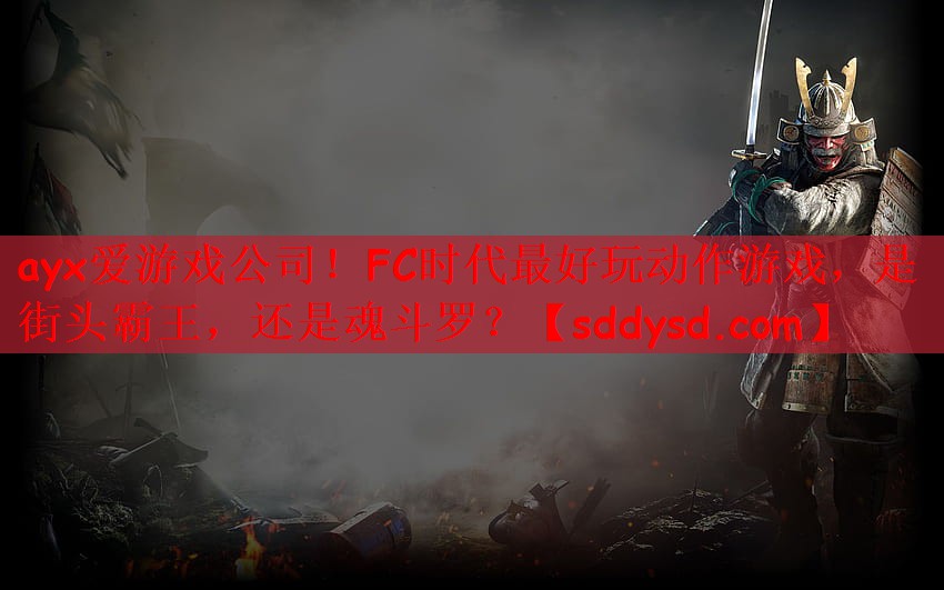 ayx爱游戏公司！FC时代最好玩动作游戏，是街头霸王，还是魂斗罗？