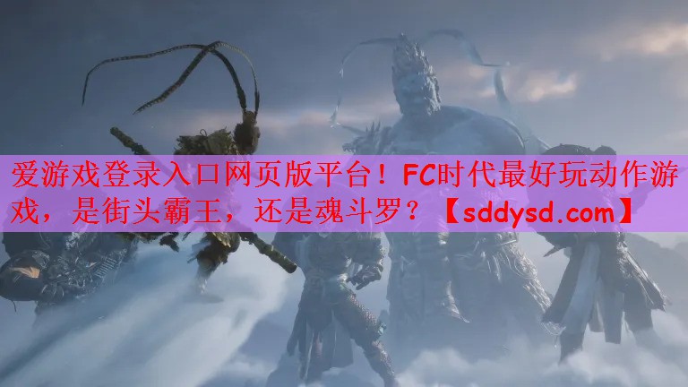 爱游戏登录入口网页版平台！FC时代最好玩动作游戏，是街头霸王，还是魂斗罗？
