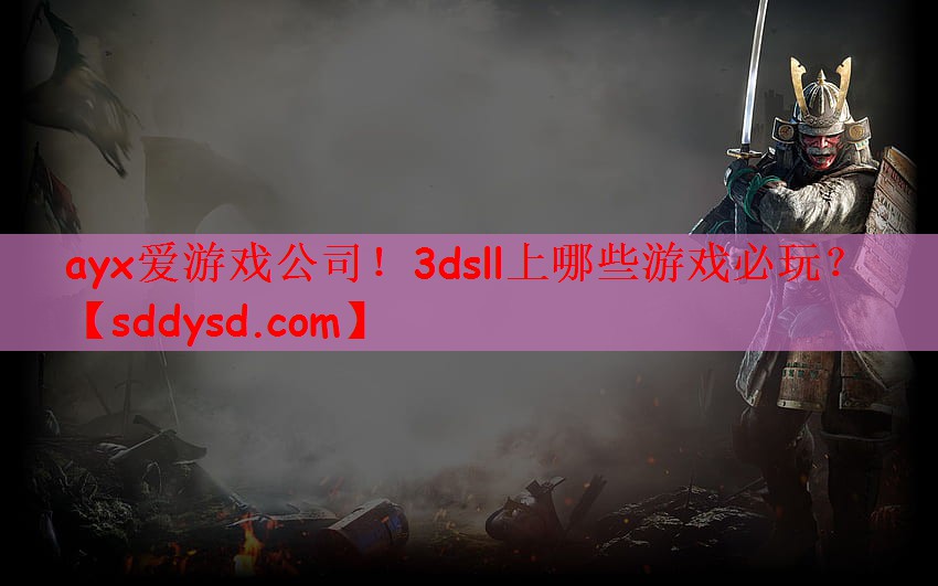 ayx爱游戏公司！3dsll上哪些游戏必玩？