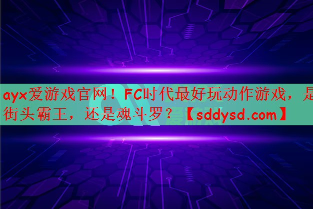 ayx爱游戏官网！FC时代最好玩动作游戏，是街头霸王，还是魂斗罗？