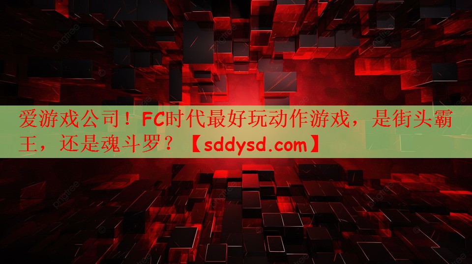 爱游戏公司！FC时代最好玩动作游戏，是街头霸王，还是魂斗罗？