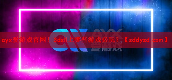 ayx爱游戏官网！3dsll上哪些游戏必玩？