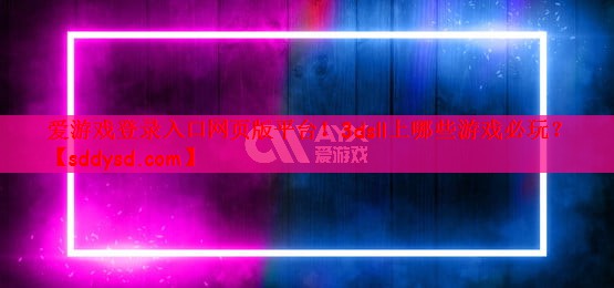 爱游戏登录入口网页版平台！3dsll上哪些游戏必玩？