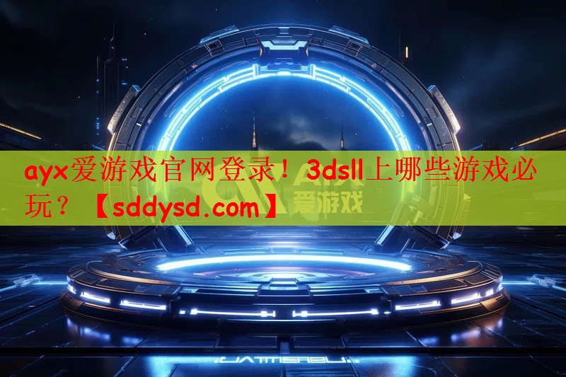 ayx爱游戏官网登录！3dsll上哪些游戏必玩？