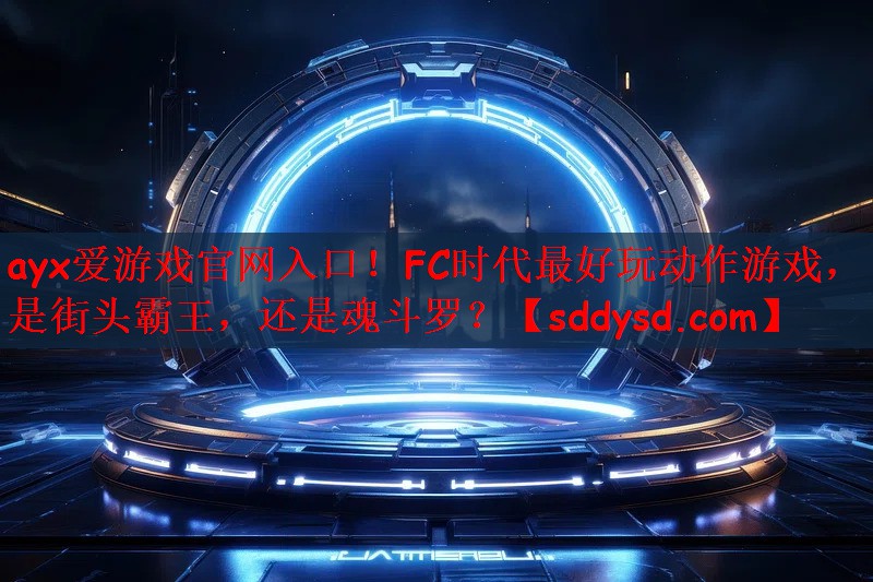 ayx爱游戏官网入口！FC时代最好玩动作游戏，是街头霸王，还是魂斗罗？
