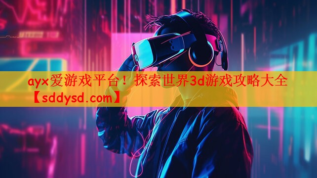 ayx爱游戏平台！探索世界3d游戏攻略大全