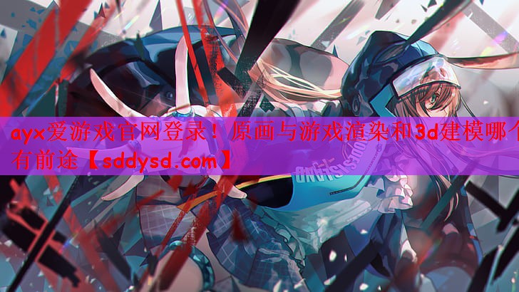 ayx爱游戏官网登录！原画与游戏渲染和3d建模哪个有前途