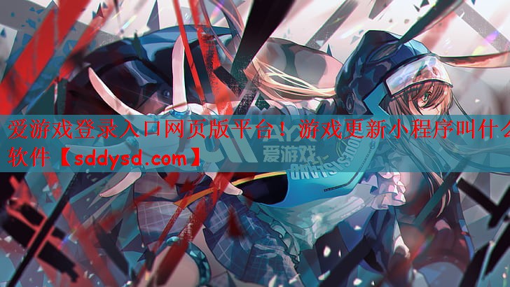 爱游戏登录入口网页版平台！游戏更新小程序叫什么软件