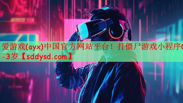 爱游戏(ayx)中国官方网站平台！打僵尸游戏小程序0-3岁