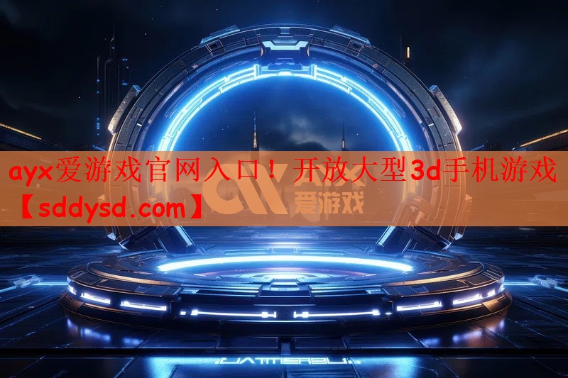 ayx爱游戏官网入口！开放大型3d手机游戏