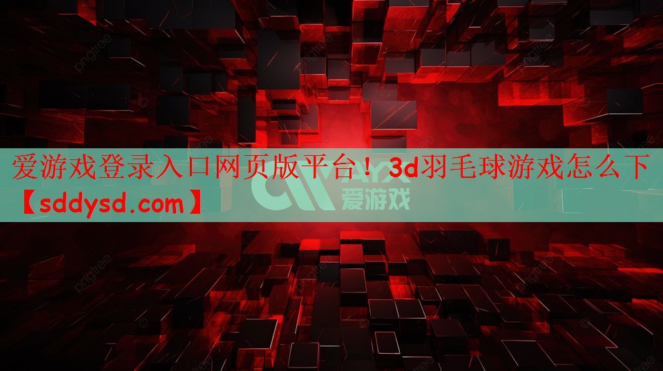 爱游戏登录入口网页版平台！3d羽毛球游戏怎么下