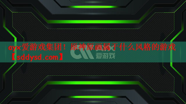 ayx爱游戏集团！原神原画属于什么风格的游戏